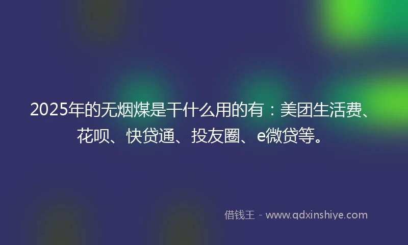 2025年的无烟煤是干什么用的有：美团生活费、花呗、快贷通、投友圈、e微贷等。