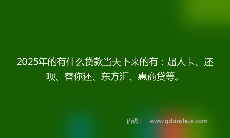 2025年的有什么贷款当天下来的有:超人卡、还呗、替你还、东方汇、惠商贷等。