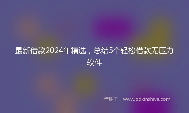 最新借款2024年精选，总结5个轻松借款无压力软件