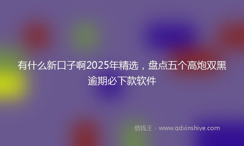 有什么新口子啊2025年精选，盘点五个高炮双黑逾期必下款软件