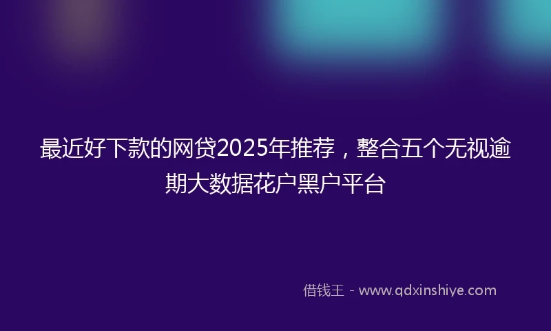 最近好下款的网贷2025年推荐，整合五个无视逾期大数据花户黑户平台