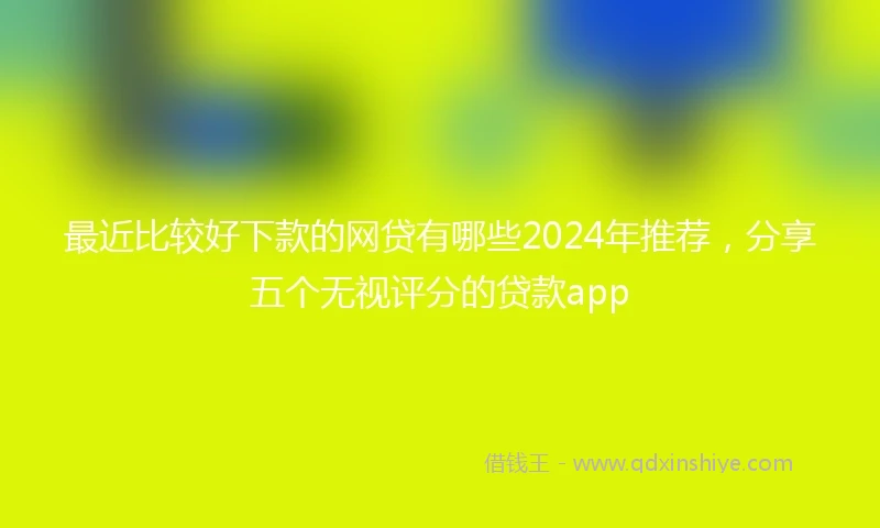最近比较好下款的网贷有哪些2024年推荐，分享五个无视评分的贷款app