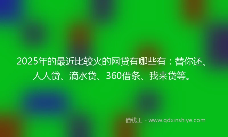 2025年的最近比较火的网贷有哪些有：替你还、人人贷、滴水贷、360借条、我来贷等。