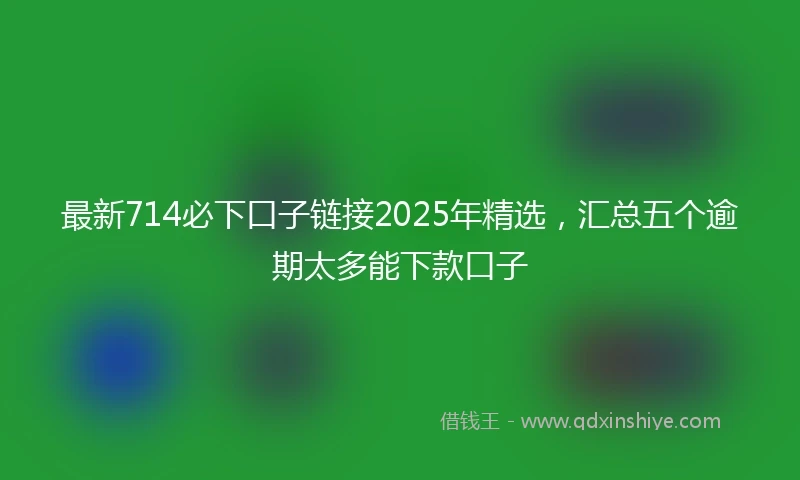 最新714必下口子链接2025年精选，汇总五个逾期太多能下款口子
