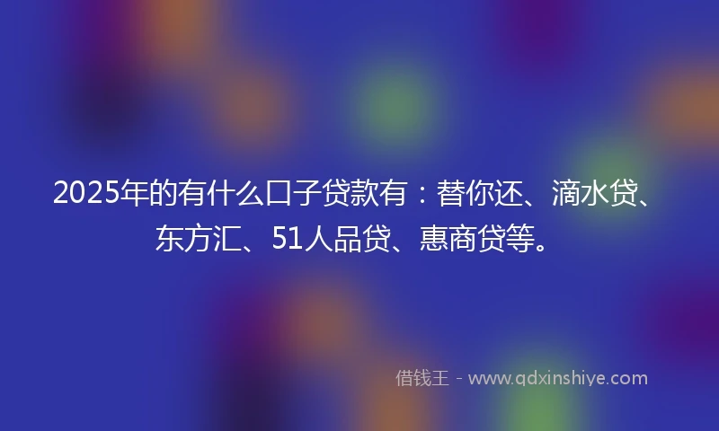 2025年的有什么口子贷款有：替你还、滴水贷、东方汇、51人品贷、惠商贷等。
