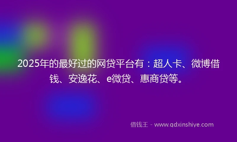 2025年的最好过的网贷平台有：超人卡、微博借钱、安逸花、e微贷、惠商贷等。
