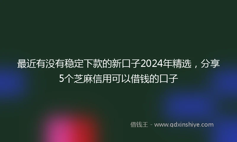 最近有没有稳定下款的新口子2024年精选，分享5个芝麻信用可以借钱的口子