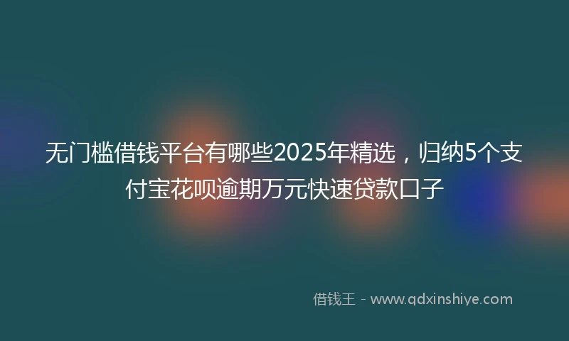 无门槛借钱平台有哪些2025年精选，归纳5个支付宝花呗逾期万元快速贷款口子