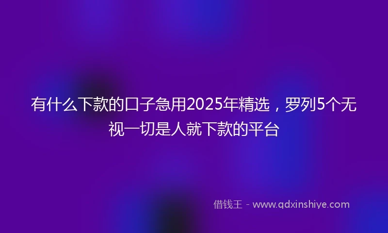 有什么下款的口子急用2025年精选，罗列5个无视一切是人就下款的平台