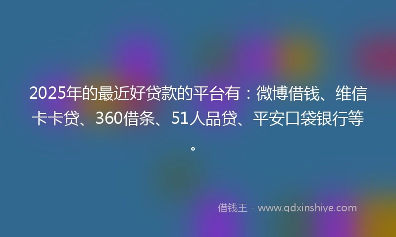 2025年的最近好贷款的平台有：微博借钱、维信卡卡贷、360借条、51人品贷、平安口袋银行等。