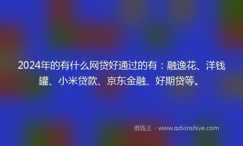 2024年的有什么网贷好通过的有：融逸花、洋钱罐、小米贷款、京东金融、好期贷等。