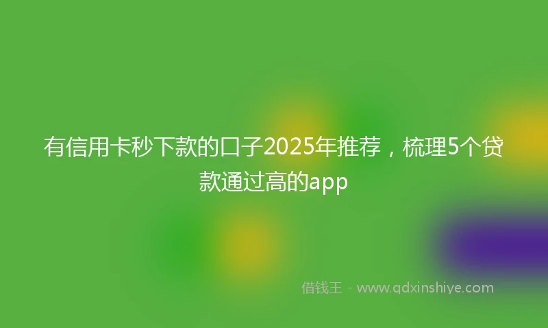 有信用卡秒下款的口子2025年推荐,梳理5个贷款通过高的app