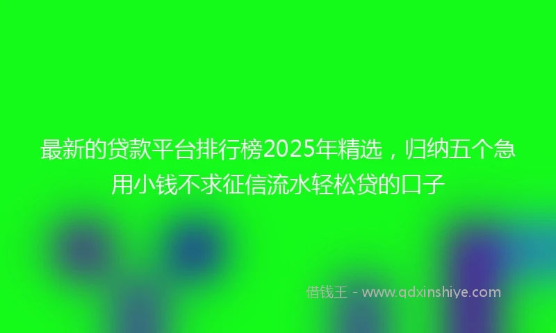最新的贷款平台排行榜2025年精选，归纳五个急用小钱不求征信流水轻松贷的口子