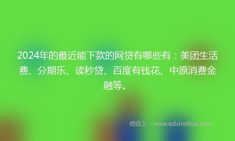 2024年的最近能下款的网贷有哪些有：美团生活费、分期乐、读秒贷、百度有钱花、中原消费金融等。