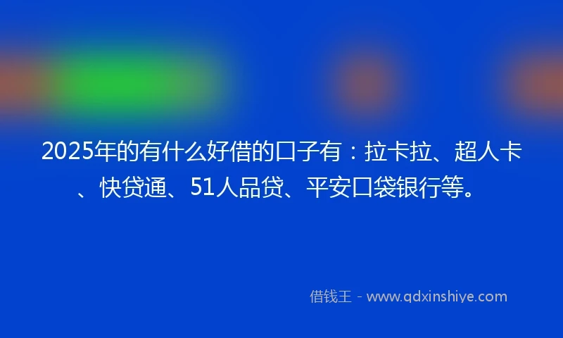 2025年的有什么好借的口子有：拉卡拉、超人卡、快贷通、51人品贷、平安口袋银行等。