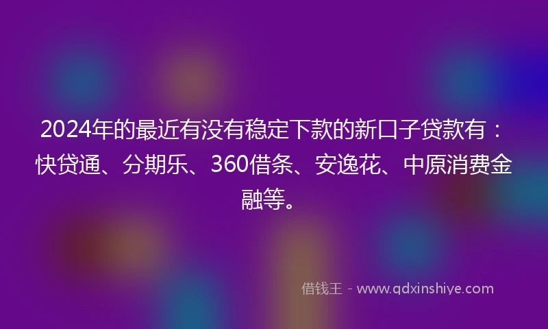 2024年的最近有没有稳定下款的新口子贷款有：快贷通、分期乐、360借条、安逸花、中原消费金融等。