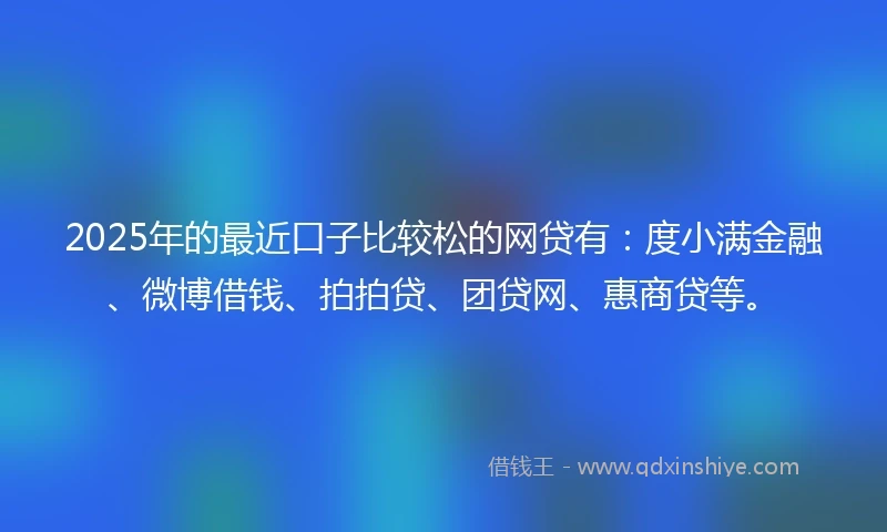 2025年的最近口子比较松的网贷有：度小满金融、微博借钱、拍拍贷、团贷网、惠商贷等。