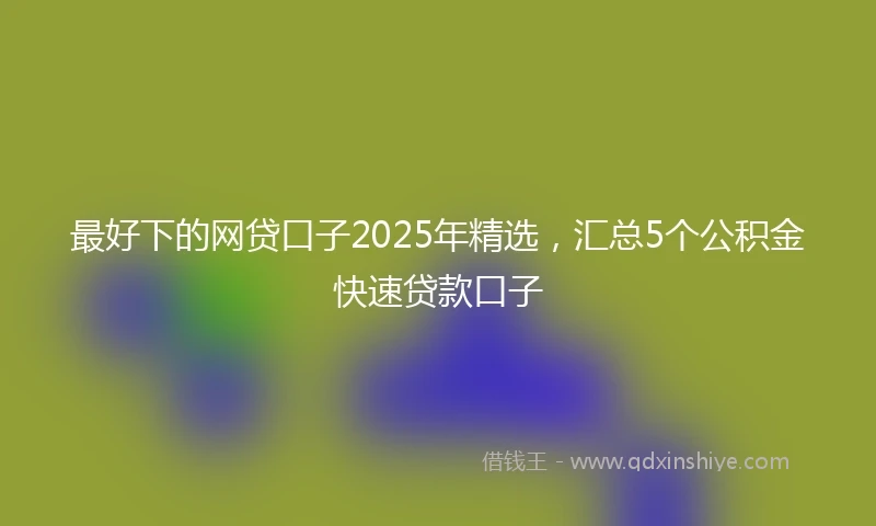 最好下的网贷口子2025年精选，汇总5个公积金快速贷款口子