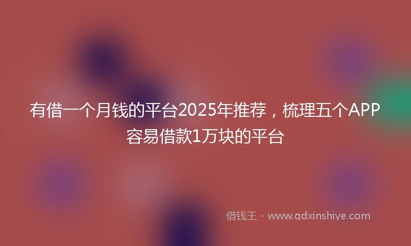 有借一个月钱的平台2025年推荐，梳理五个APP容易借款1万块的平台