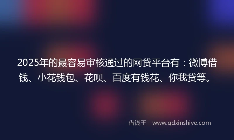 2025年的最容易审核通过的网贷平台有：微博借钱、小花钱包、花呗、百度有钱花、你我贷等。