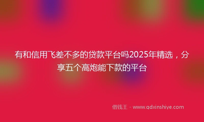 有和信用飞差不多的贷款平台吗2025年精选，分享五个高炮能下款的平台