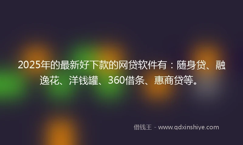 2025年的最新好下款的网贷软件有：随身贷、融逸花、洋钱罐、360借条、惠商贷等。