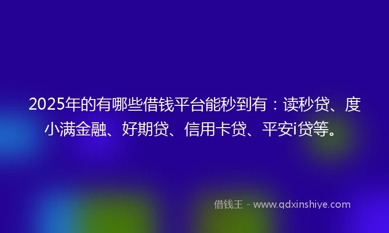 2025年的有哪些借钱平台能秒到有：读秒贷、度小满金融、好期贷、信用卡贷、平安i贷等。