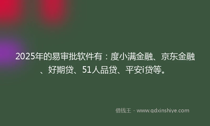 2025年的易审批软件有：度小满金融、京东金融、好期贷、51人品贷、平安i贷等。