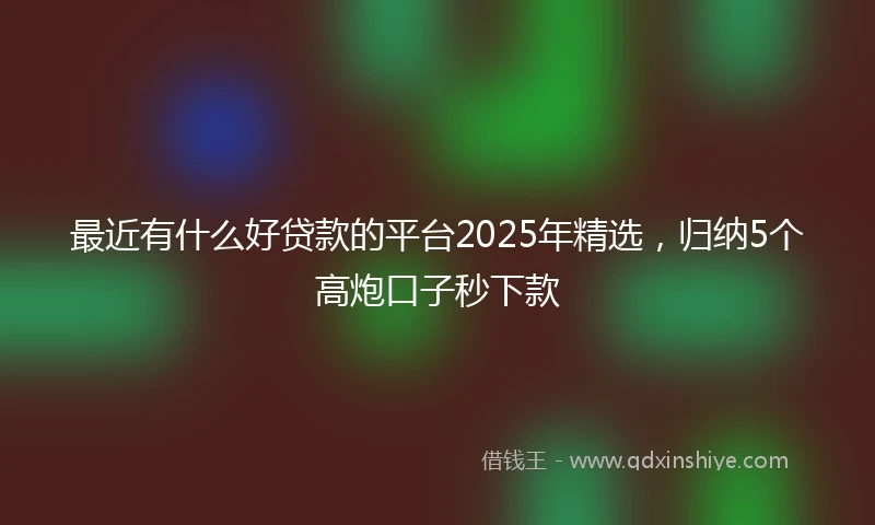 最近有什么好贷款的平台2025年精选，归纳5个高炮口子秒下款