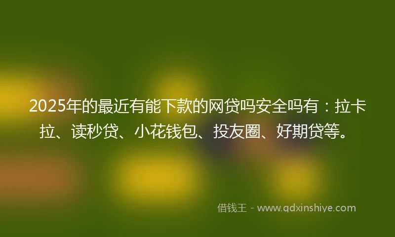 2025年的最近有能下款的网贷吗安全吗有：拉卡拉、读秒贷、小花钱包、投友圈、好期贷等。