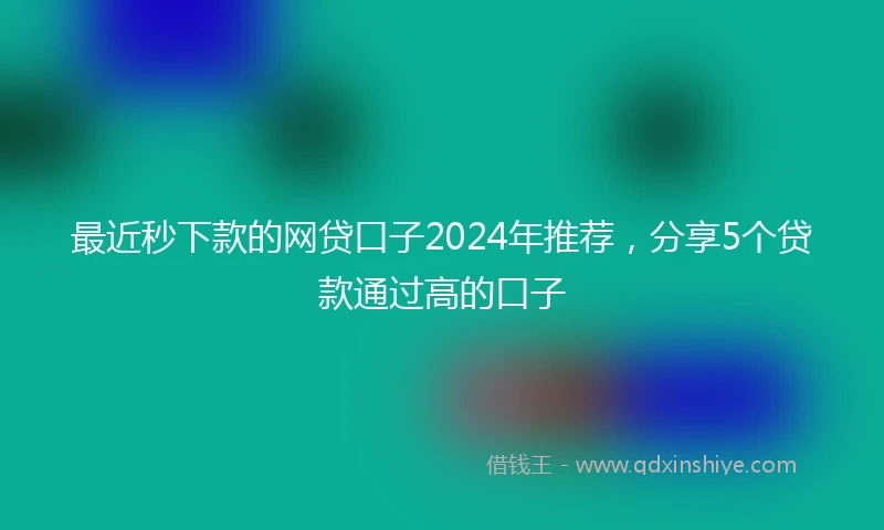 最近秒下款的网贷口子2024年推荐，分享5个贷款通过高的口子