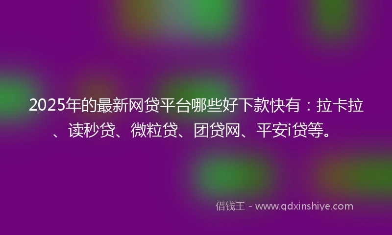 2025年的最新网贷平台哪些好下款快有：拉卡拉、读秒贷、微粒贷、团贷网、平安i贷等。