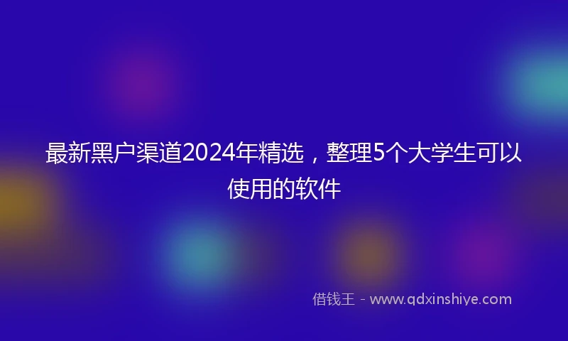 最新黑户渠道2024年精选，整理5个大学生可以使用的软件