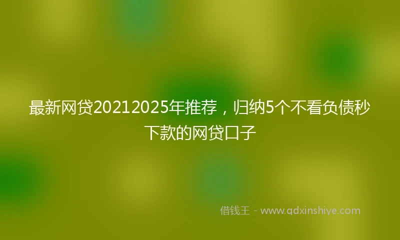 最新网贷20212025年推荐，归纳5个不看负债秒下款的网贷口子