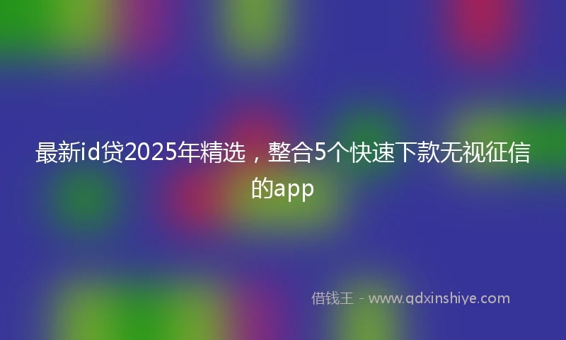 最新id贷2025年精选，整合5个快速下款无视征信的app