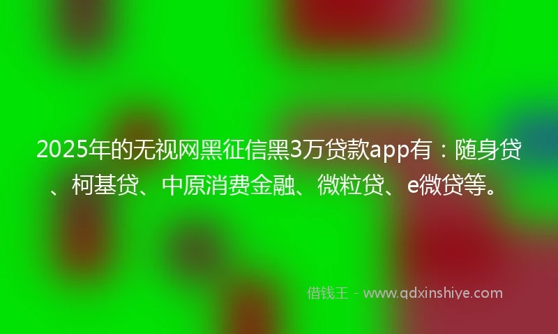 2025年的无视网黑征信黑3万贷款app有：随身贷、柯基贷、中原消费金融、微粒贷、e微贷等。