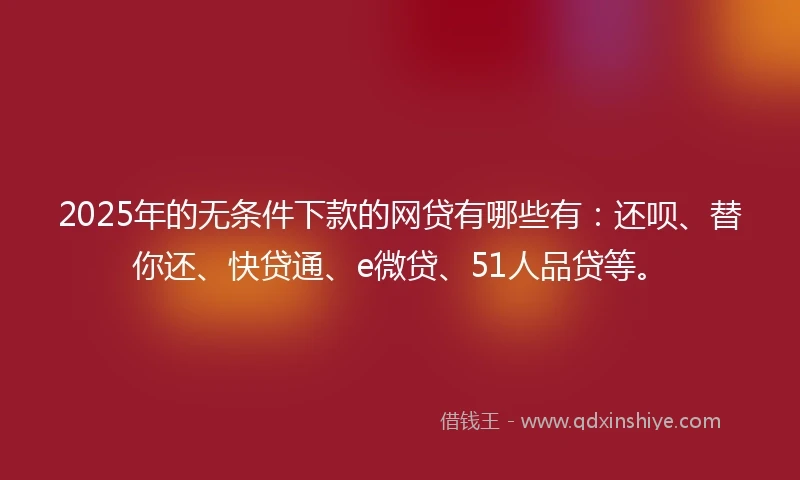 2025年的无条件下款的网贷有哪些有：还呗、替你还、快贷通、e微贷、51人品贷等。