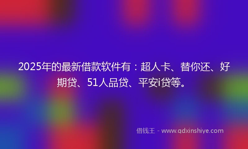 2025年的最新借款软件有：超人卡、替你还、好期贷、51人品贷、平安i贷等。