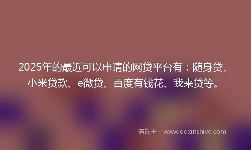 2025年的最近可以申请的网贷平台有：随身贷、小米贷款、e微贷、百度有钱花、我来贷等。