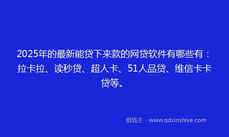 2025年的最新能贷下来款的网贷软件有哪些有：拉卡拉、读秒贷、超人卡、51人品贷、维信卡卡贷等。