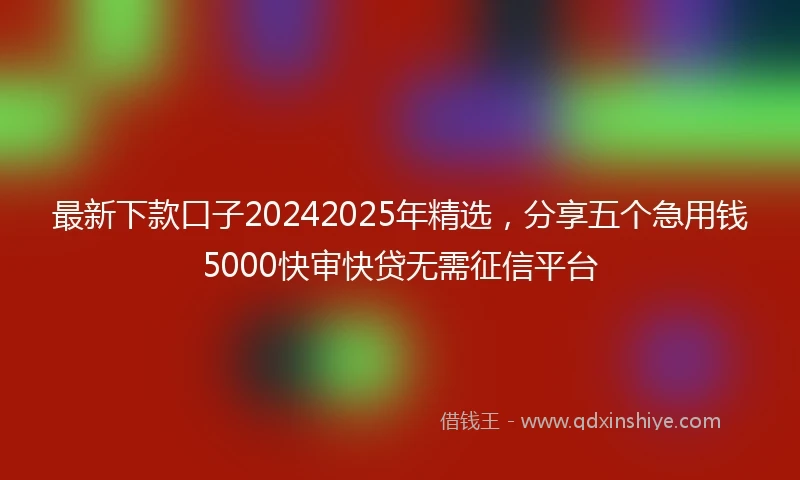 最新下款口子20242025年精选，分享五个急用钱5000快审快贷无需征信平台