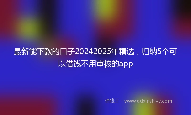 最新能下款的口子20242025年精选，归纳5个可以借钱不用审核的app