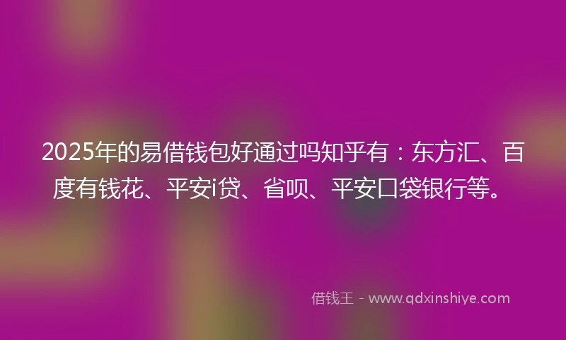 2025年的易借钱包好通过吗知乎有：东方汇、百度有钱花、平安i贷、省呗、平安口袋银行等。