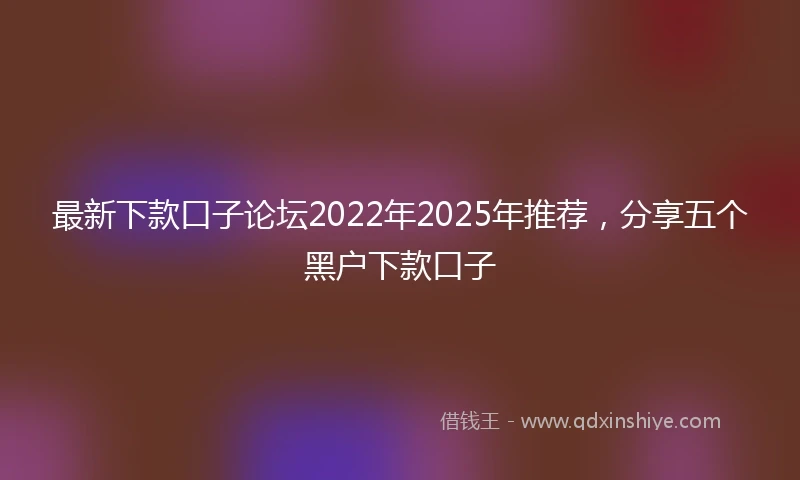 最新下款口子论坛2022年2025年推荐，分享五个黑户下款口子