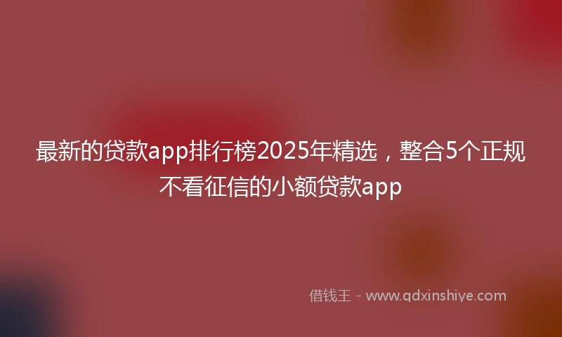 最新的贷款app排行榜2025年精选，整合5个正规不看征信的小额贷款app