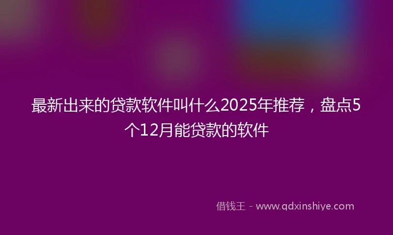 最新出来的贷款软件叫什么2025年推荐，盘点5个12月能贷款的软件
