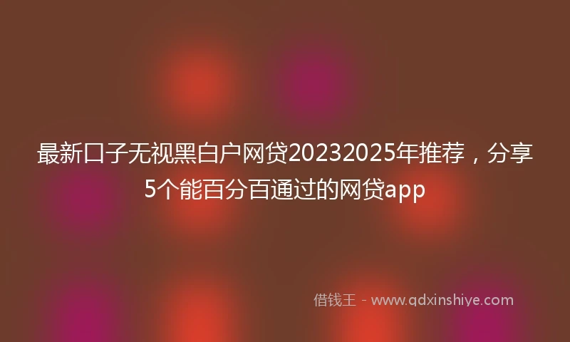 最新口子无视黑白户网贷20232025年推荐，分享5个能百分百通过的网贷app