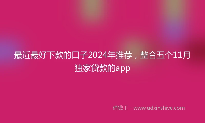 最近最好下款的口子2024年推荐，整合五个11月独家贷款的app