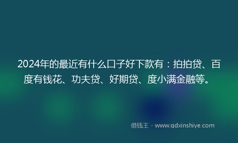 2024年的最近有什么口子好下款有：拍拍贷、百度有钱花、功夫贷、好期贷、度小满金融等。