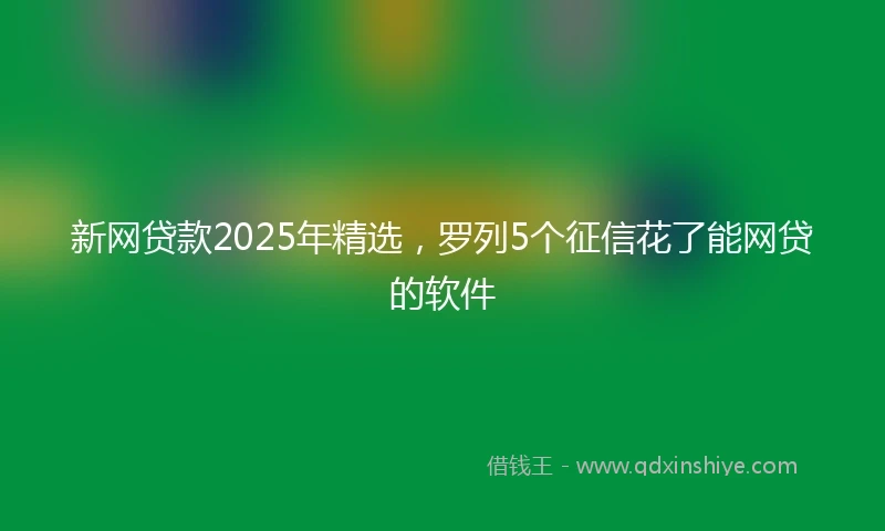 新网贷款2025年精选，罗列5个征信花了能网贷的软件